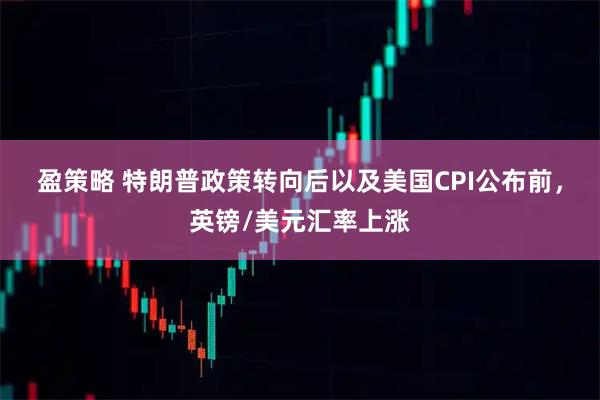 盈策略 特朗普政策转向后以及美国CPI公布前，英镑/美元汇率上涨
