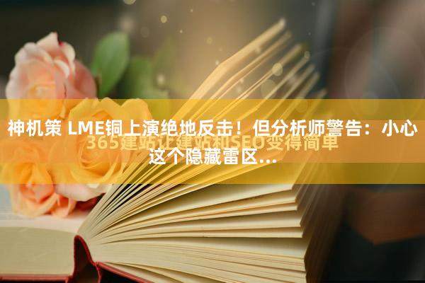 神机策 LME铜上演绝地反击！但分析师警告：小心这个隐藏雷区...