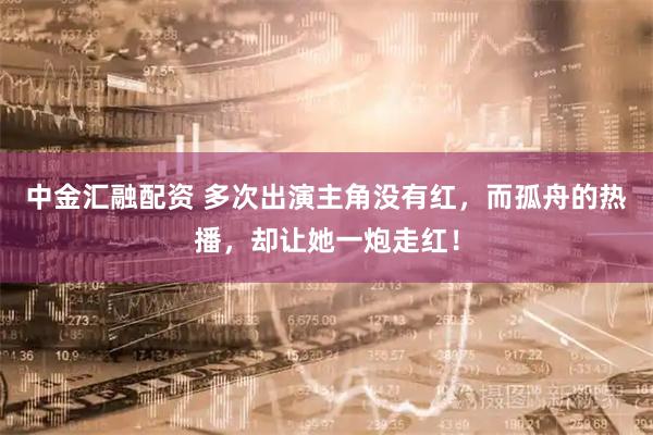 中金汇融配资 多次出演主角没有红，而孤舟的热播，却让她一炮走红！
