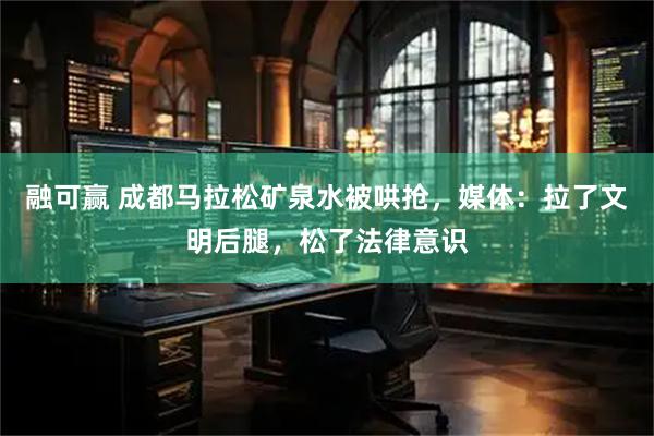 融可赢 成都马拉松矿泉水被哄抢，媒体：拉了文明后腿，松了法律意识