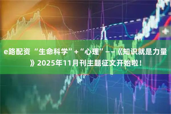 e路配资 “生命科学”+“心理”——《知识就是力量》2025年11月刊主题征文开始啦！