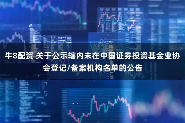 牛8配资 关于公示辖内未在中国证券投资基金业协会登记/备案机构名单的公告