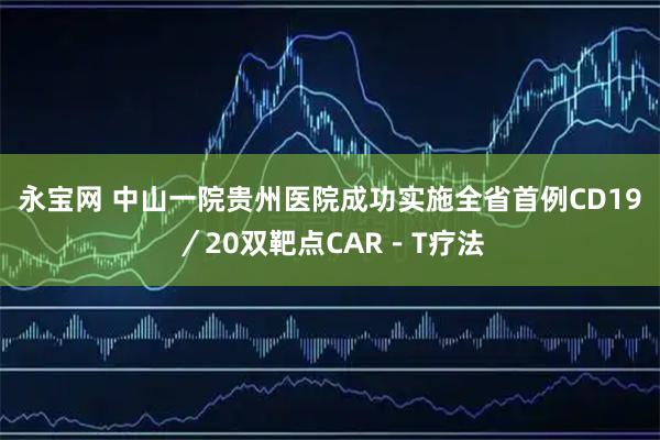 永宝网 中山一院贵州医院成功实施全省首例CD19／20双靶点CAR－T疗法