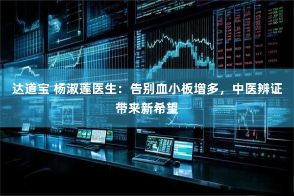 达道宝 杨淑莲医生：告别血小板增多，中医辨证带来新希望