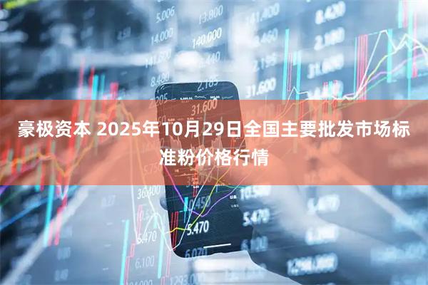 豪极资本 2025年10月29日全国主要批发市场标准粉价格行情