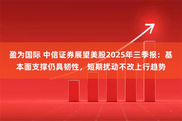 盈为国际 中信证券展望美股2025年三季报：基本面支撑仍具韧性，短期扰动不改上行趋势