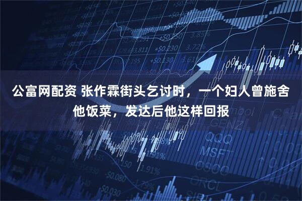 公富网配资 张作霖街头乞讨时，一个妇人曾施舍他饭菜，发达后他这样回报