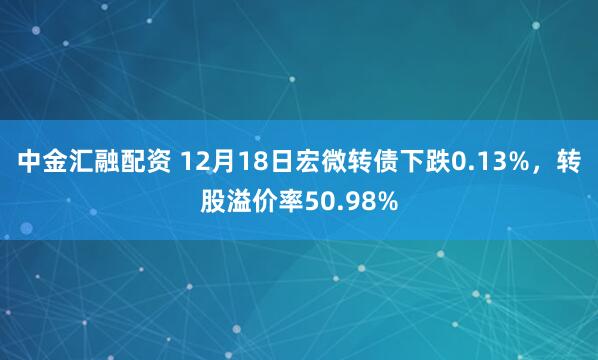 中金汇融配资 12月18日宏微转债下跌0.13%，转股溢价率50.98%
