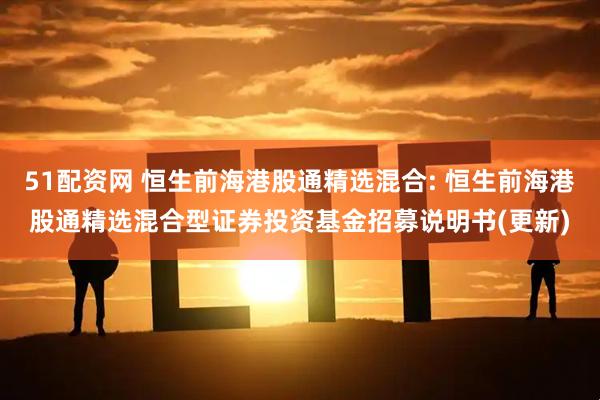 51配资网 恒生前海港股通精选混合: 恒生前海港股通精选混合型证券投资基金招募说明书(更新)