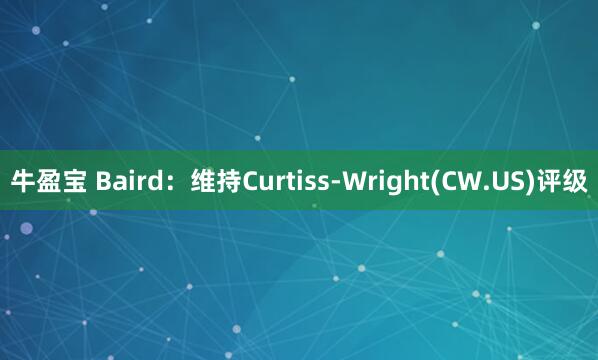 牛盈宝 Baird：维持Curtiss-Wright(CW.US)评级