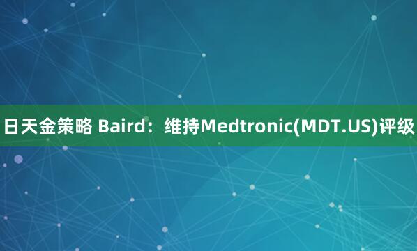 日天金策略 Baird：维持Medtronic(MDT.US)评级