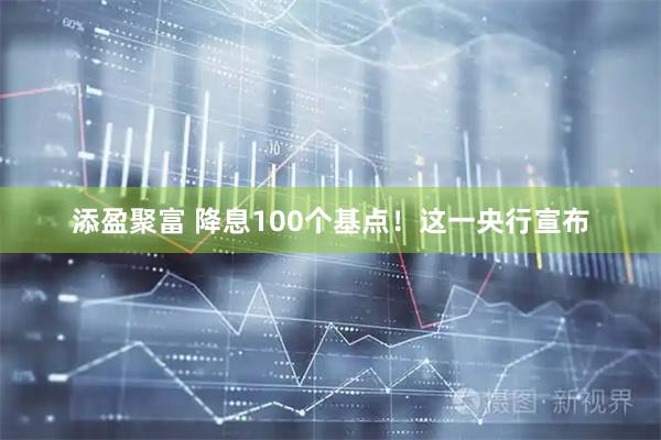 添盈聚富 降息100个基点！这一央行宣布