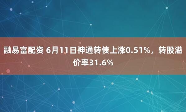 融易富配资 6月11日神通转债上涨0.51%，转股溢价率31.6%