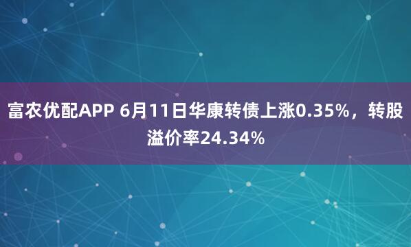 富农优配APP 6月11日华康转债上涨0.35%，转股溢价率24.34%