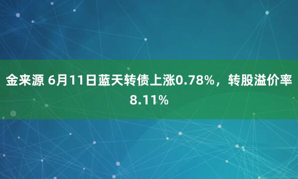 金来源 6月11日蓝天转债上涨0.78%，转股溢价率8.11%