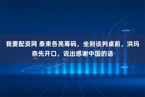 我要配资网 泰柬各亮筹码，坐到谈判桌前，洪玛奈先开口，说出感谢中国的话