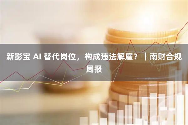 新影宝 AI 替代岗位，构成违法解雇？｜南财合规周报