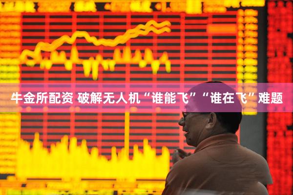 牛金所配资 破解无人机“谁能飞”“谁在飞”难题
