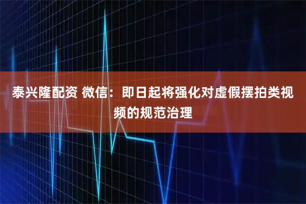 泰兴隆配资 微信：即日起将强化对虚假摆拍类视频的规范治理