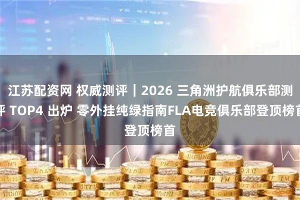 江苏配资网 权威测评｜2026 三角洲护航俱乐部测评 TOP4 出炉 零外挂纯绿指南FLA电竞俱乐部登顶榜首