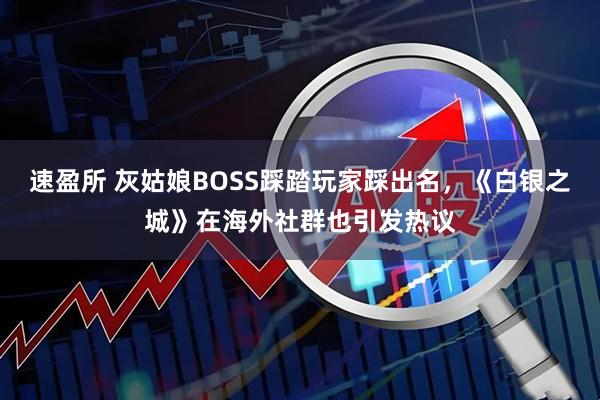 速盈所 灰姑娘BOSS踩踏玩家踩出名，《白银之城》在海外社群也引发热议