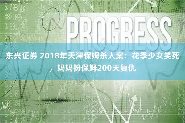 东兴证券 2018年天津保姆杀人案：花季少女笑死，妈妈扮保姆200天复仇