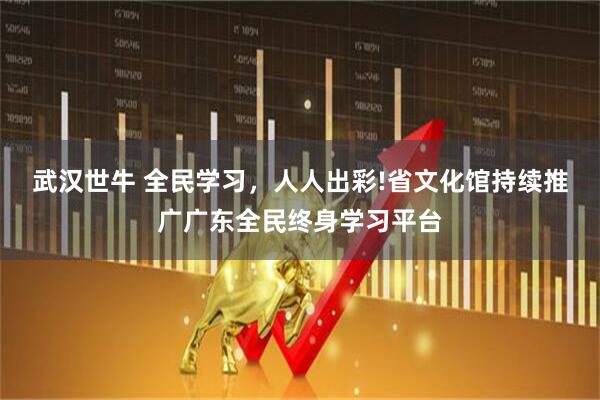 武汉世牛 全民学习，人人出彩!省文化馆持续推广广东全民终身学习平台