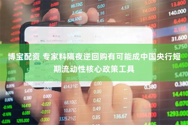 博宝配资 专家料隔夜逆回购有可能成中国央行短期流动性核心政策工具