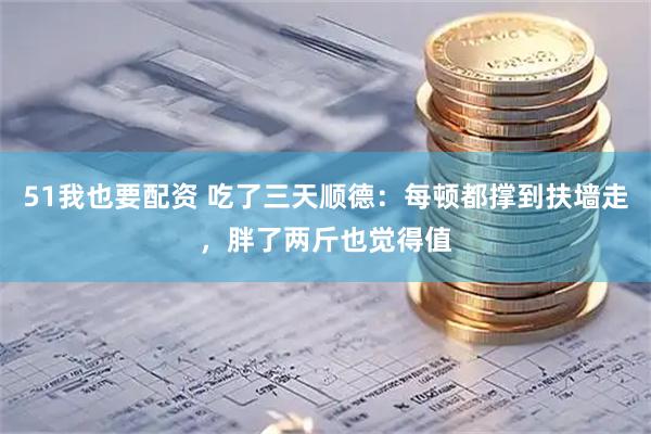 51我也要配资 吃了三天顺德：每顿都撑到扶墙走，胖了两斤也觉得值